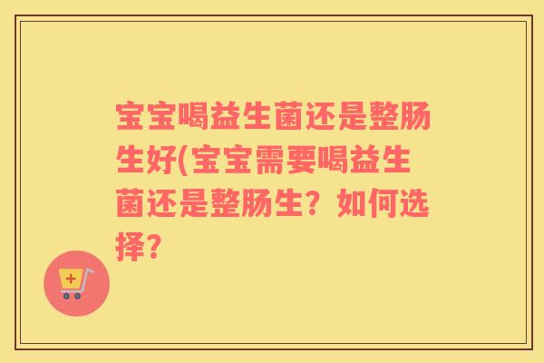 宝宝喝益生菌还是整肠生好(宝宝需要喝益生菌还是整肠生?如何选择? 宝宝喝益生菌还是整肠生好(宝宝需要喝益生菌还是整肠生?如何选择?
