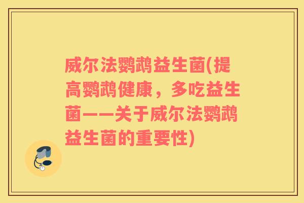 威尔法鹦鹉益生菌(提高鹦鹉健康，多吃益生菌——关于威尔法鹦鹉益生菌的重要性)