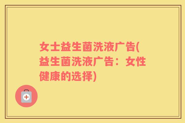 女士益生菌洗液广告(益生菌洗液广告:女性健康的选择) 女士益生菌洗液广告(益生菌洗液广告:女性健康的选择)
