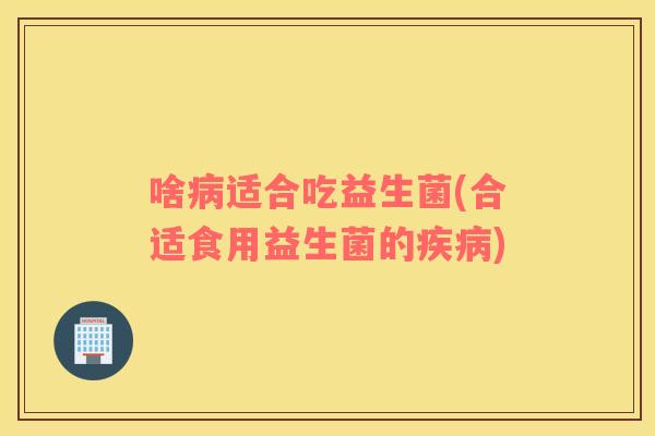 啥适合吃益生菌(合适食用益生菌的) 啥适合吃益生菌(合适食用益生菌的)