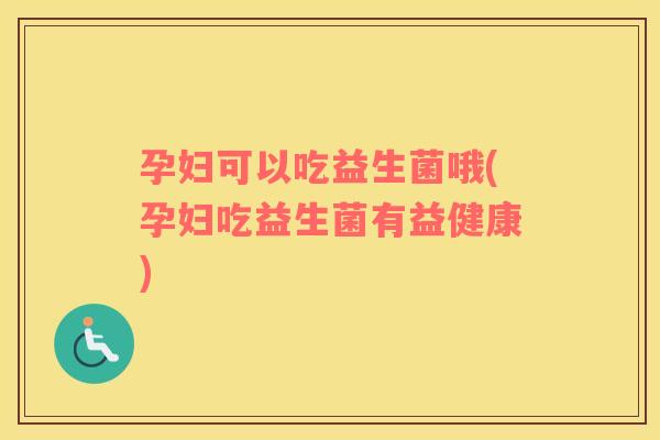 孕妇可以吃益生菌哦(孕妇吃益生菌有益健康)