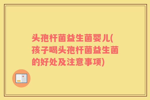 头孢杆菌益生菌婴儿(孩子喝头孢杆菌益生菌的好处及注意事项)