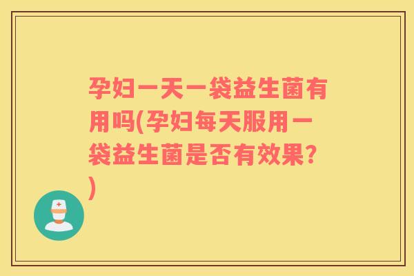 孕妇一天一袋益生菌有用吗(孕妇每天服用一袋益生菌是否有效果？)