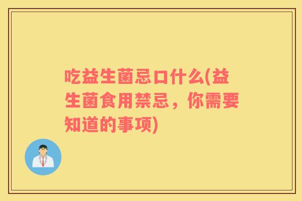 吃益生菌忌口什么(益生菌食用禁忌,你需要知道的事项) 吃益生菌忌口什么(益生菌食用禁忌,你需要知道的事项)