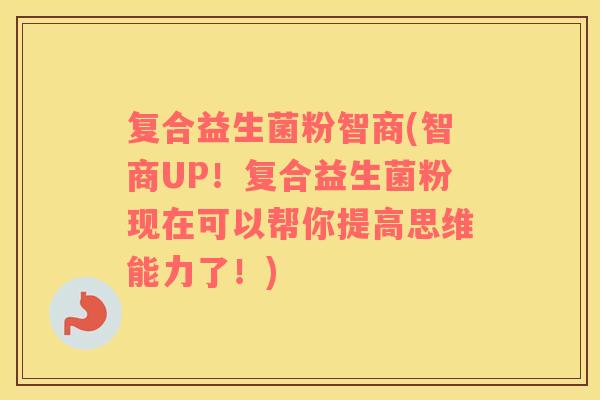 复合益生菌粉智商(智商UP！复合益生菌粉现在可以帮你提高思维能力了！)