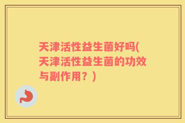 天津活性益生菌好吗(天津活性益生菌的功效与副作用？)