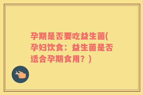 孕期是否要吃益生菌(孕妇饮食:益生菌是否适合孕期食用?) 孕期是否要吃益生菌(孕妇饮食:益生菌是否适合孕期食用?)