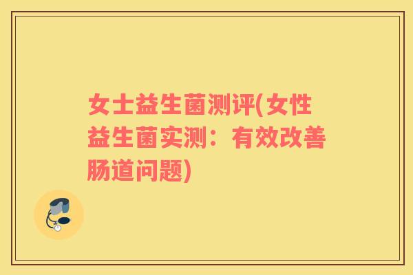 女士益生菌测评(女性益生菌实测：有效改善肠道问题)