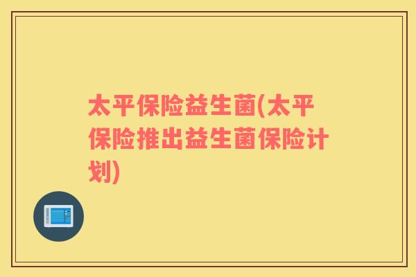 太平保险益生菌(太平保险推出益生菌保险计划)