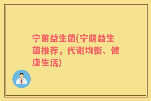 宁萌益生菌(宁萌益生菌推荐，代谢均衡、健康生活)