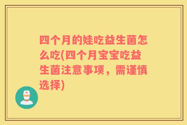 四个月的娃吃益生菌怎么吃(四个月宝宝吃益生菌注意事项,需谨慎选择) 四个月的娃吃益生菌怎么吃(四个月宝宝吃益生菌注意事项,需谨慎选择)