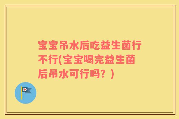 宝宝吊水后吃益生菌行不行(宝宝喝完益生菌后吊水可行吗？)
