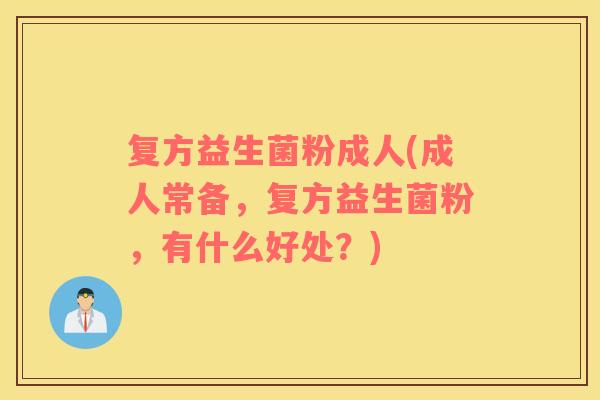 复方益生菌粉成人(成人常备,复方益生菌粉,有什么好处?) 复方益生菌粉成人(成人常备,复方益生菌粉,有什么好处?)