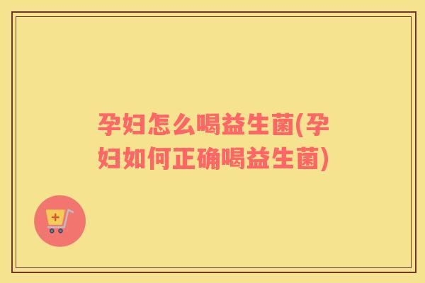 孕妇怎么喝益生菌(孕妇如何正确喝益生菌)