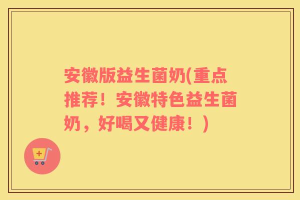 安徽版益生菌奶(重点推荐！安徽特色益生菌奶，好喝又健康！)