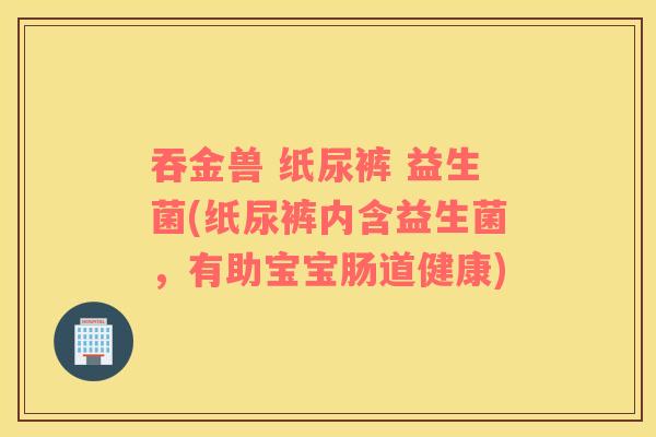 吞金兽 纸尿裤 益生菌(纸尿裤内含益生菌，有助宝宝肠道健康)