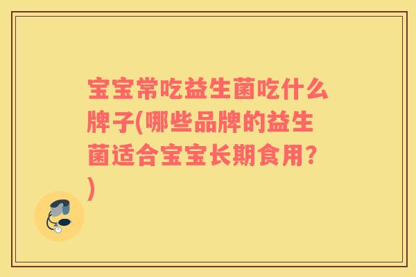 宝宝常吃益生菌吃什么牌子(哪些品牌的益生菌适合宝宝长期食用？)