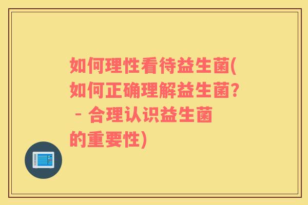 如何理性看待益生菌(如何正确理解益生菌? - 合理认识益生菌的重要性) 如何理性看待益生菌(如何正确理解益生菌? - 合理认识益生菌的重要性)