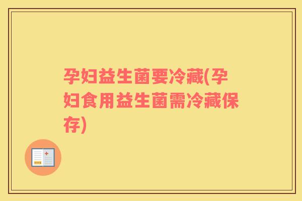 孕妇益生菌要冷藏(孕妇食用益生菌需冷藏保存)