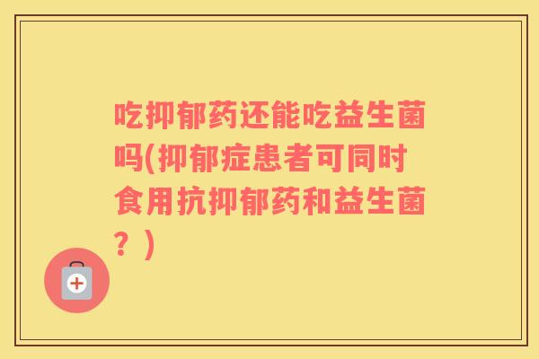 吃抑郁药还能吃益生菌吗(抑郁症患者可同时食用抗抑郁药和益生菌？)
