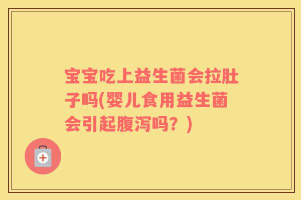 宝宝吃上益生菌会拉肚子吗(婴儿食用益生菌会引起腹泻吗？)