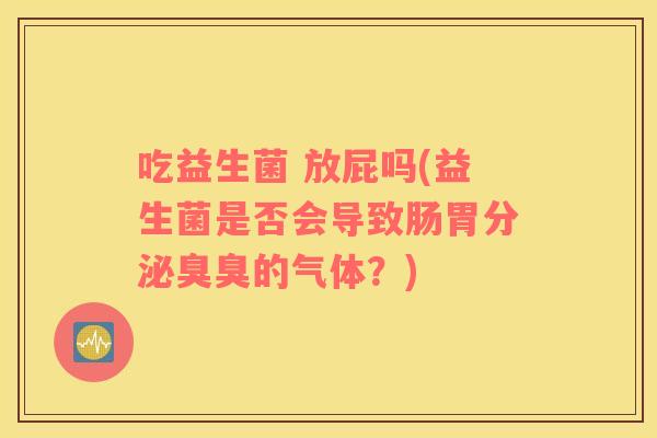 吃益生菌 放屁吗(益生菌是否会导致肠胃分泌臭臭的气体？)