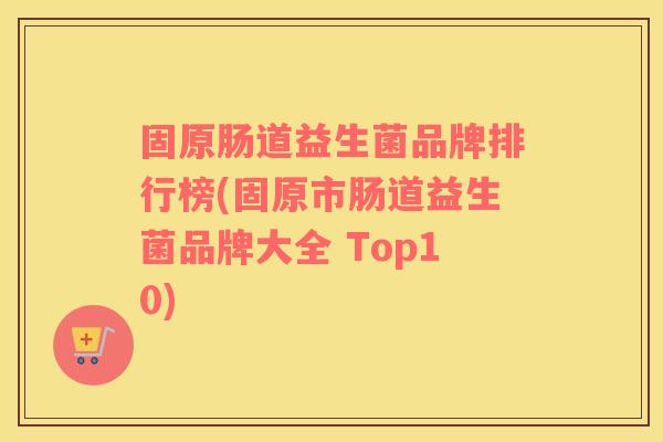 固原肠道益生菌品牌排行榜(固原市肠道益生菌品牌大全 Top10)