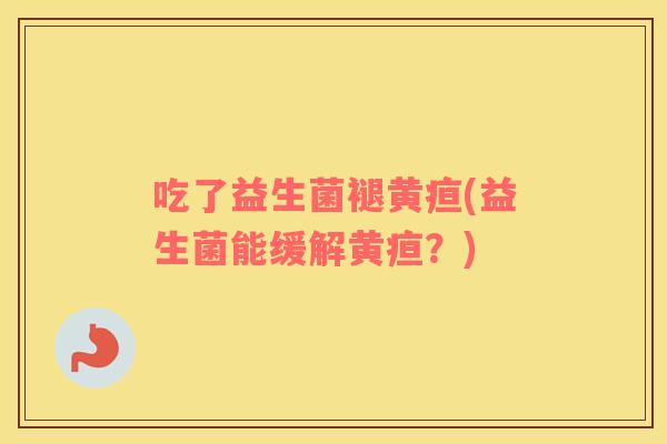 吃了益生菌褪黄疸(益生菌能缓解黄疸？)