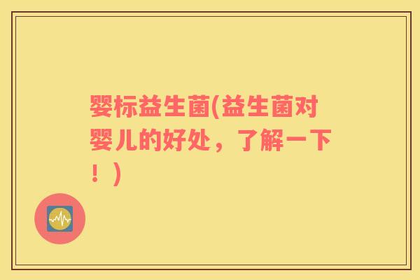 婴标益生菌(益生菌对婴儿的好处，了解一下！)