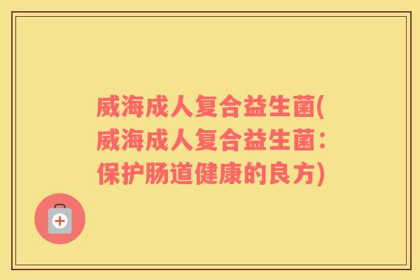威海成人复合益生菌(威海成人复合益生菌：保护肠道健康的良方)