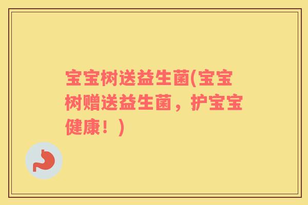 宝宝树送益生菌(宝宝树赠送益生菌，护宝宝健康！)