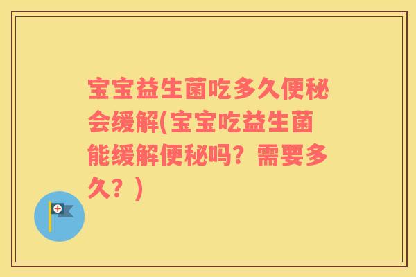 宝宝益生菌吃多久便秘会缓解(宝宝吃益生菌能缓解便秘吗？需要多久？)