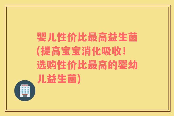 婴儿性价比高益生菌(提高宝宝消化吸收!选购性价比高的婴幼儿益生菌) 婴儿性价比高益生菌(提高宝宝消化吸收!选购性价比高的婴幼儿益生菌)