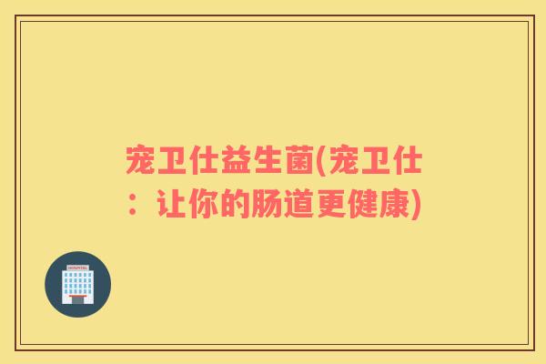 宠卫仕益生菌(宠卫仕：让你的肠道更健康)