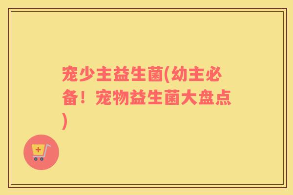 宠少主益生菌(幼主必备！宠物益生菌大盘点)