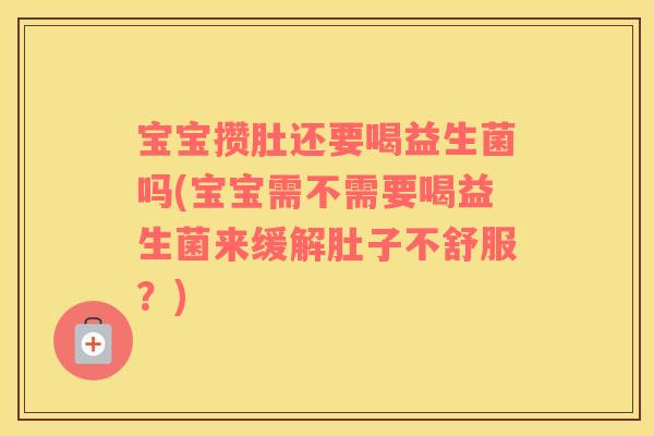 宝宝攒肚还要喝益生菌吗(宝宝需不需要喝益生菌来缓解肚子不舒服？)
