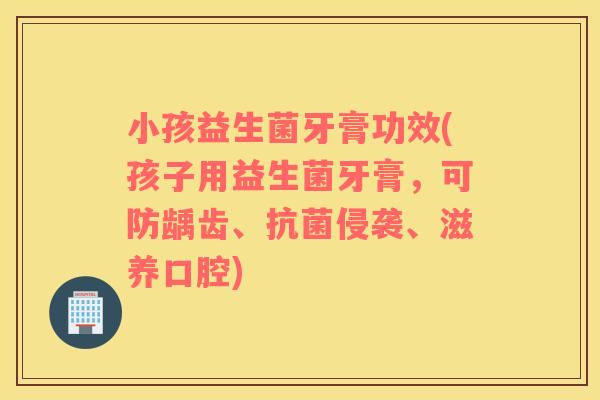 小孩益生菌牙膏功效(孩子用益生菌牙膏，可防龋齿、侵袭、滋养口腔)