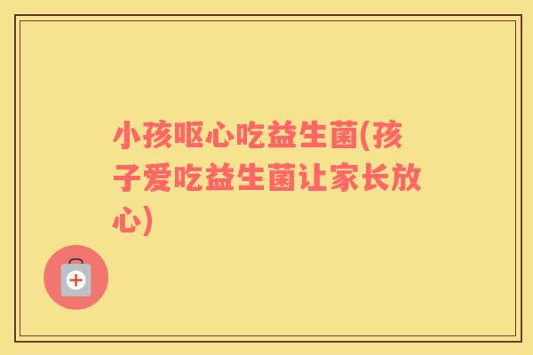 小孩呕心吃益生菌(孩子爱吃益生菌让家长放心)