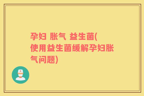 孕妇 胀气 益生菌(使用益生菌缓解孕妇胀气问题)