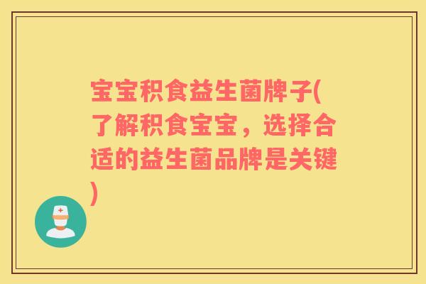 宝宝积食益生菌牌子(了解积食宝宝，选择合适的益生菌品牌是关键)