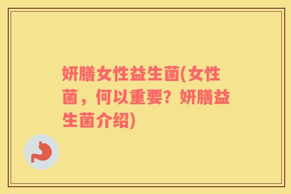 妍膳女性益生菌(女性菌，何以重要？妍膳益生菌介绍)