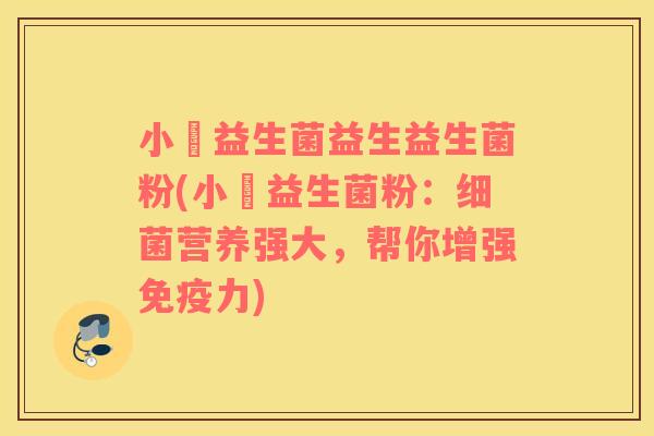 小俢益生菌益生益生菌粉(小俢益生菌粉：细菌营养强大，帮你增强免疫力)