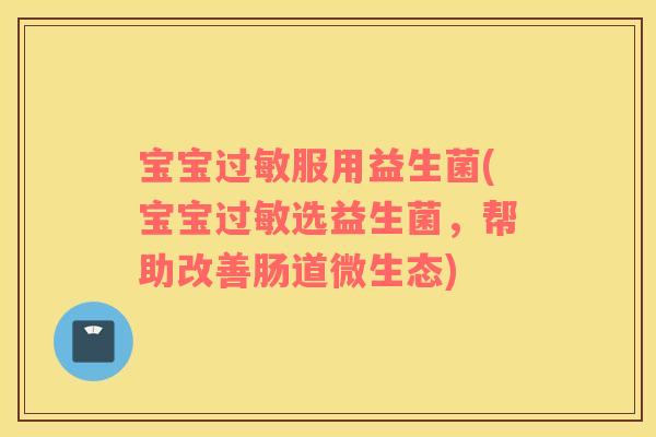 宝宝过敏服用益生菌(宝宝过敏选益生菌，帮助改善肠道微生态)