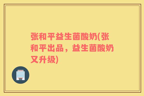 张和平益生菌酸奶(张和平出品,益生菌酸奶又升级) 张和平益生菌酸奶(张和平出品,益生菌酸奶又升级)