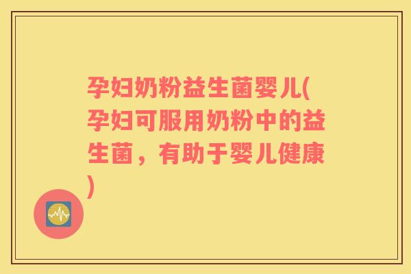 孕妇奶粉益生菌婴儿(孕妇可服用奶粉中的益生菌，有助于婴儿健康)