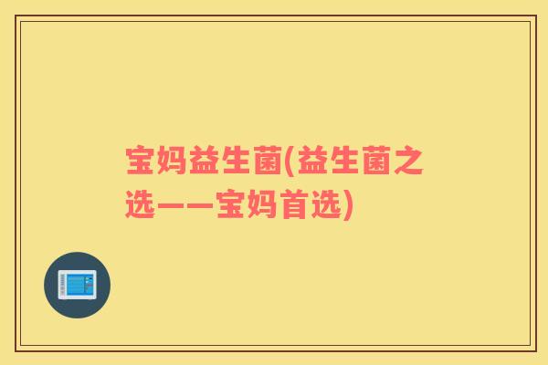 宝妈益生菌(益生菌之选——宝妈首选)