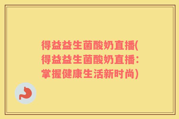 得益益生菌酸奶直播(得益益生菌酸奶直播:掌握健康生活新时尚) 得益益生菌酸奶直播(得益益生菌酸奶直播:掌握健康生活新时尚)