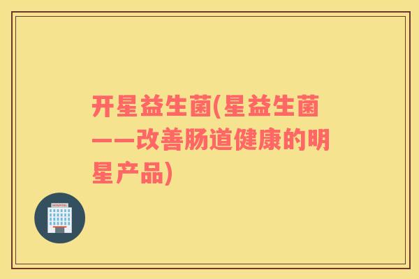 开星益生菌(星益生菌——改善肠道健康的明星产品)