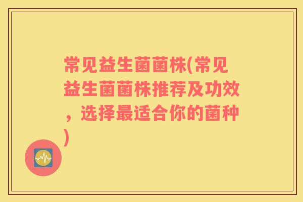 常见益生菌菌株(常见益生菌菌株推荐及功效，选择最适合你的菌种)