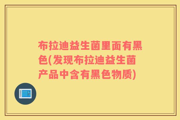 布拉迪益生菌里面有黑色(发现布拉迪益生菌产品中含有黑色物质)